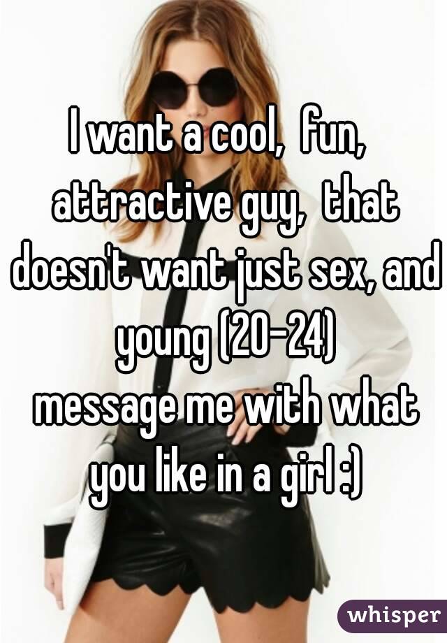I want a cool,  fun,  attractive guy,  that doesn't want just sex, and young (20-24)
 message me with what you like in a girl :)