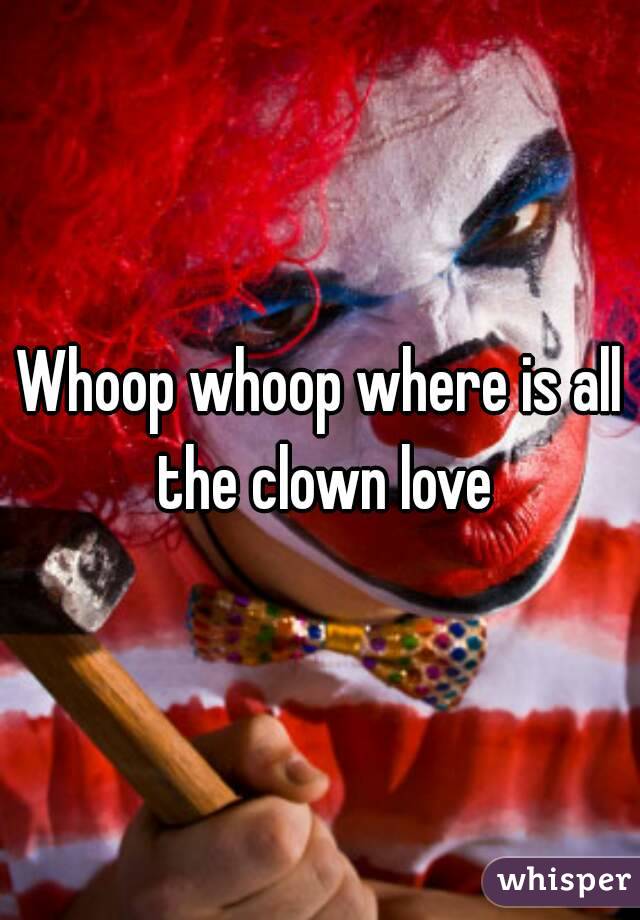 Whoop whoop where is all the clown love