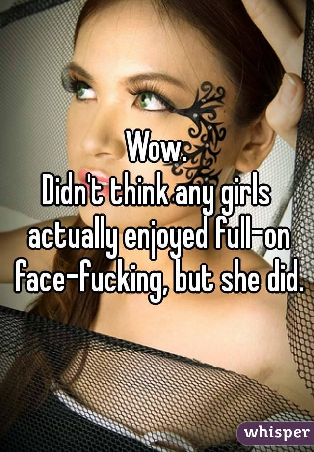 Wow.
Didn't think any girls actually enjoyed full-on face-fucking, but she did.