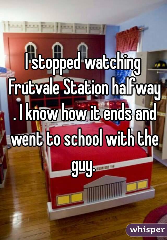 I stopped watching Frutvale Station halfway . I know how it ends and went to school with the guy. 