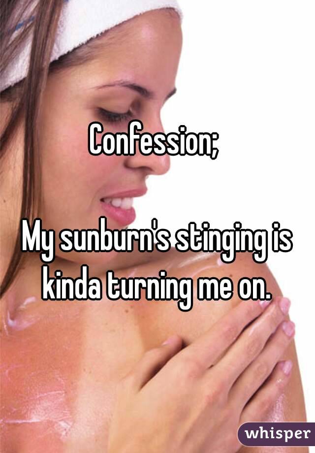 Confession; 

My sunburn's stinging is kinda turning me on. 