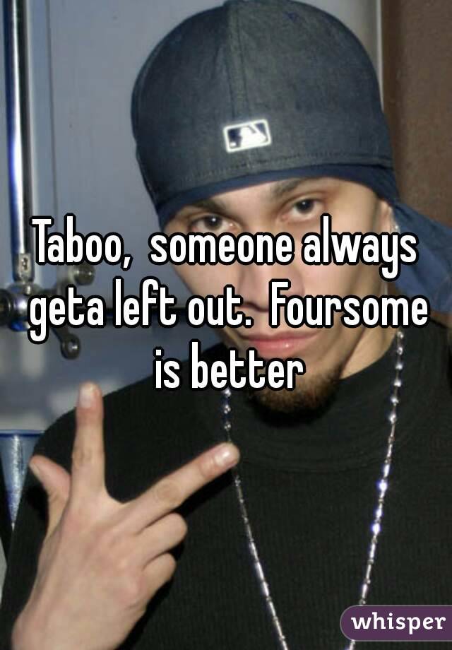 Taboo,  someone always geta left out.  Foursome is better
