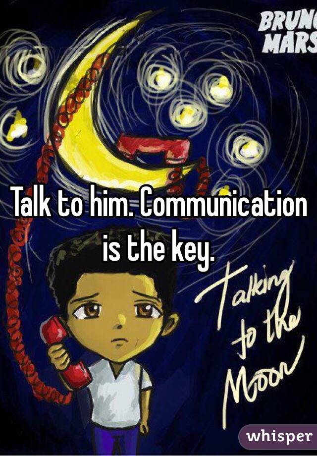 Talk to him. Communication is the key.