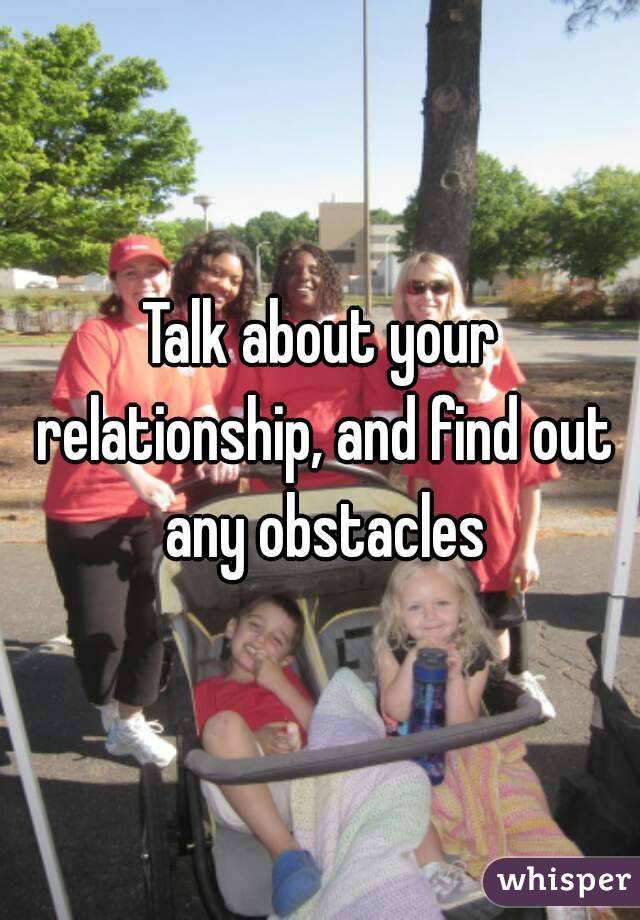 Talk about your relationship, and find out any obstacles