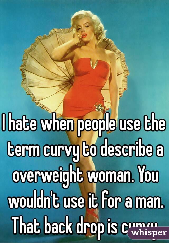 I hate when people use the term curvy to describe a overweight woman. You wouldn't use it for a man. That back drop is curvy.