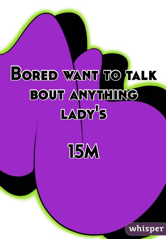 Bored want to talk bout anything lady's 

15M