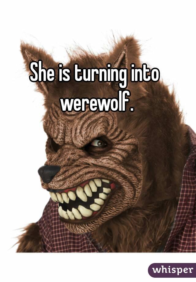 She is turning into werewolf.