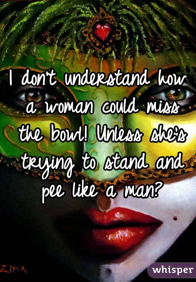 I don't understand how a woman could miss the bowl! Unless she's trying to stand and pee like a man?