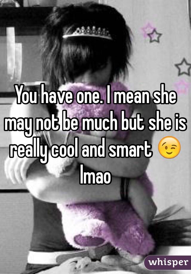 You have one. I mean she may not be much but she is really cool and smart 😉 lmao