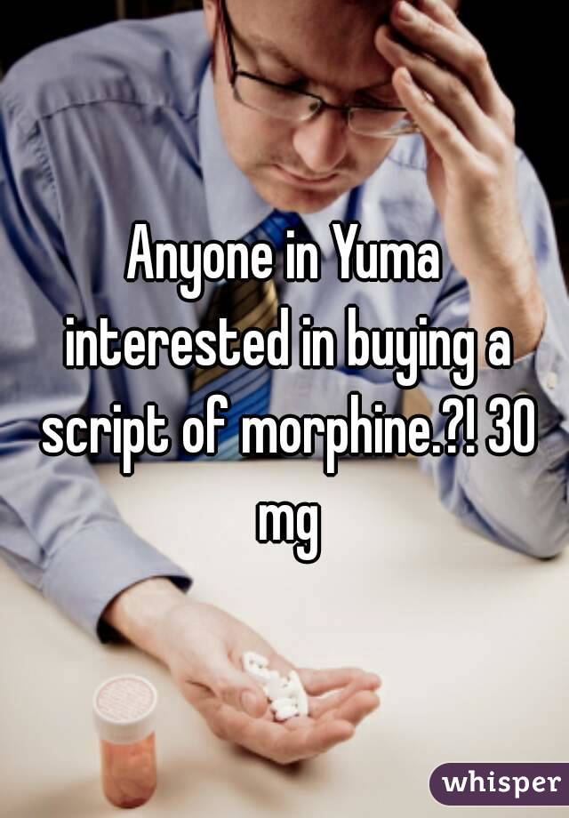 Anyone in Yuma interested in buying a script of morphine.?! 30 mg