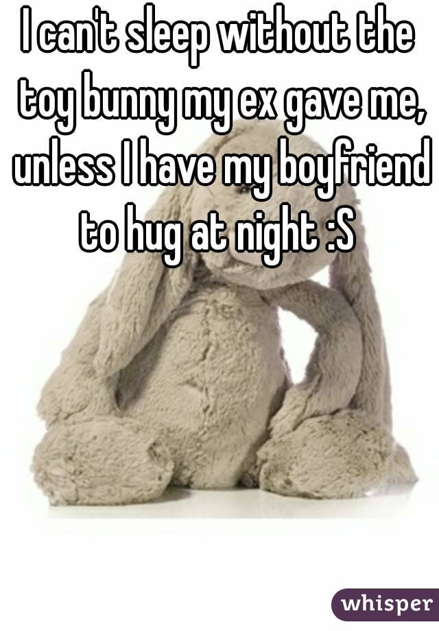 I can't sleep without the toy bunny my ex gave me, unless I have my boyfriend to hug at night :S 