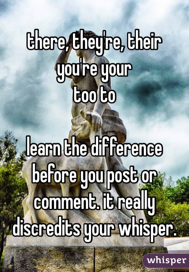 there, they're, their
you're your
too to 

learn the difference before you post or comment. it really discredits your whisper. 