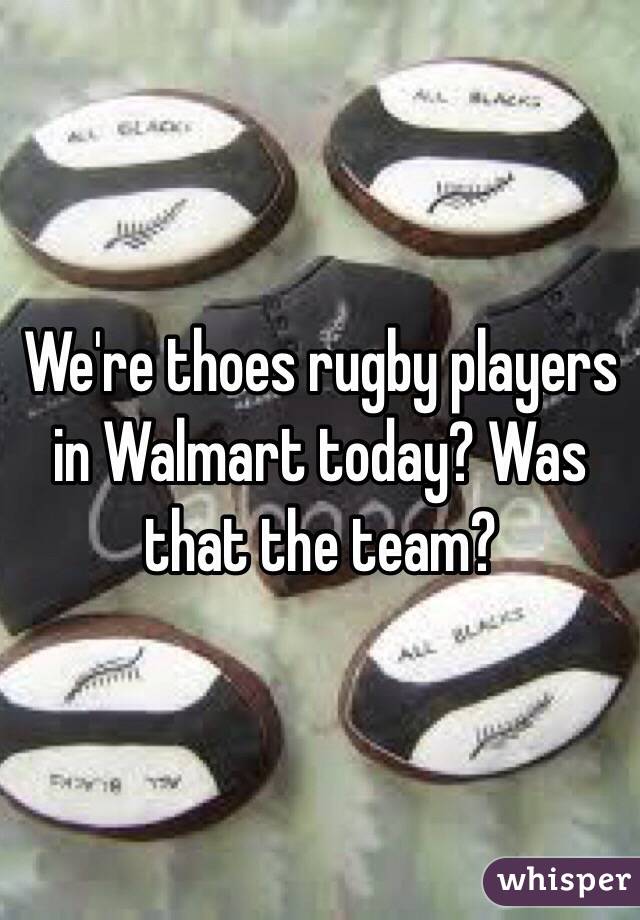 We're thoes rugby players in Walmart today? Was that the team?