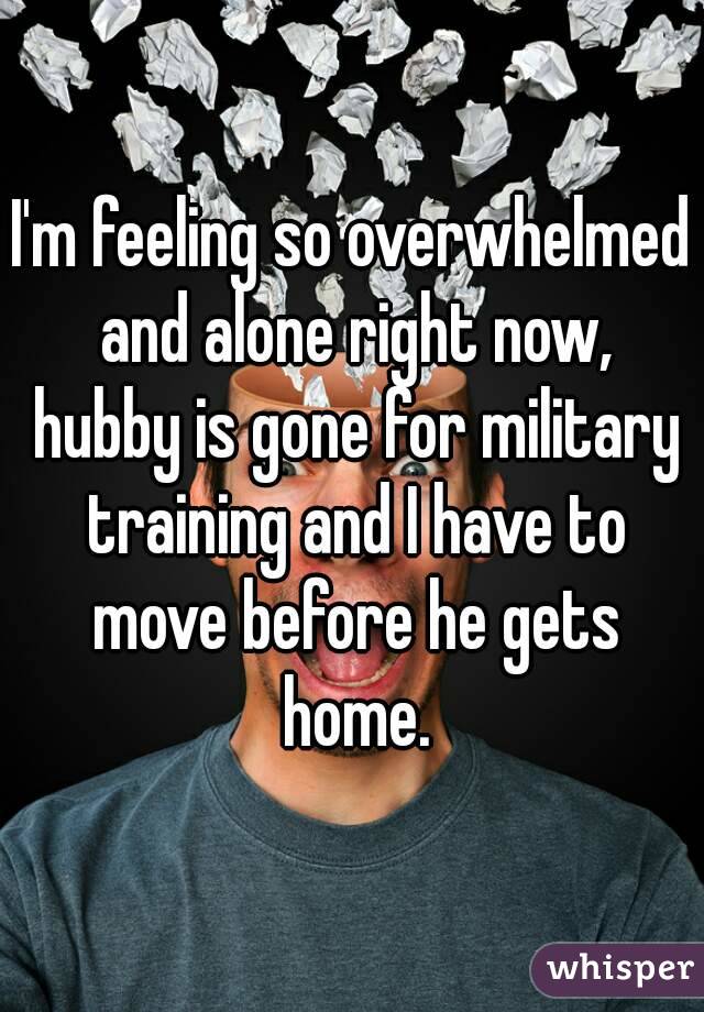 I'm feeling so overwhelmed and alone right now, hubby is gone for military training and I have to move before he gets home.