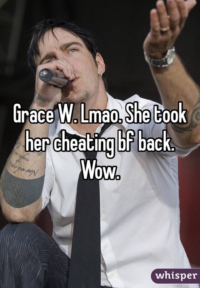 Grace W. Lmao. She took her cheating bf back. 
Wow. 