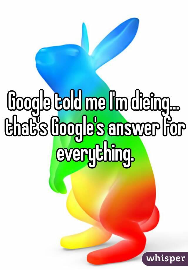 Google told me I'm dieing... that's Google's answer for everything.