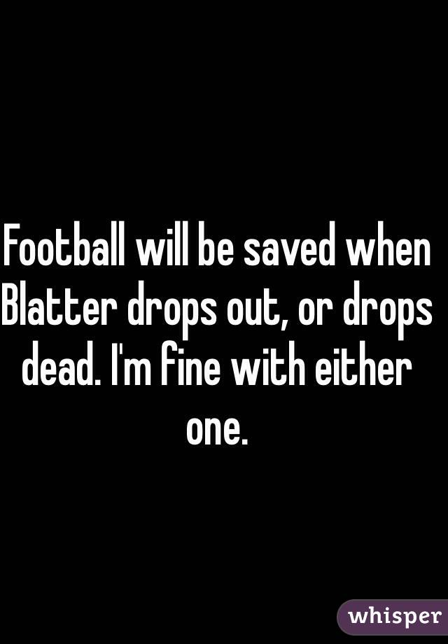 Football will be saved when Blatter drops out, or drops dead. I'm fine with either one.
