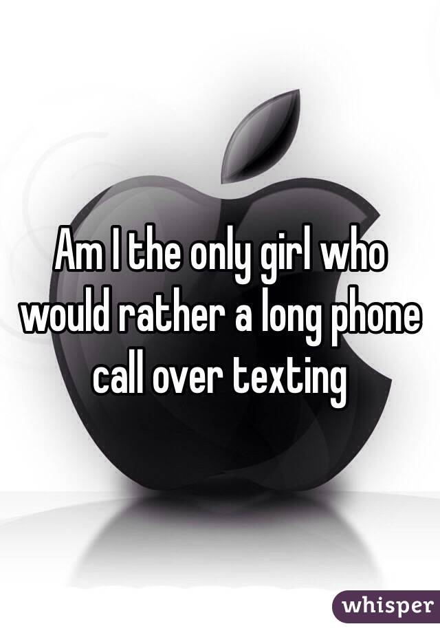 Am I the only girl who would rather a long phone call over texting 