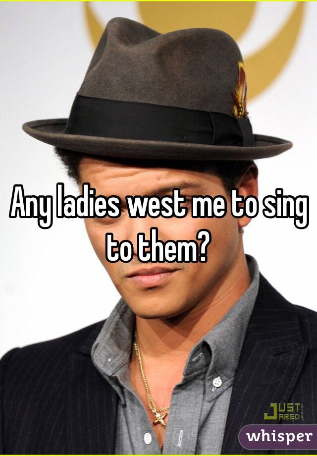 Any ladies west me to sing to them?