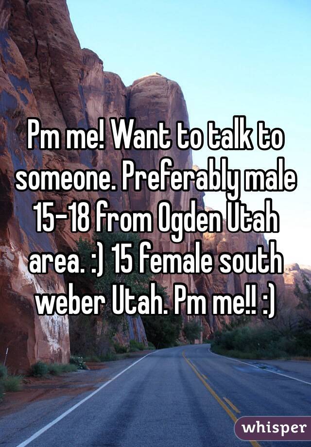 Pm me! Want to talk to someone. Preferably male 15-18 from Ogden Utah area. :) 15 female south weber Utah. Pm me!! :)