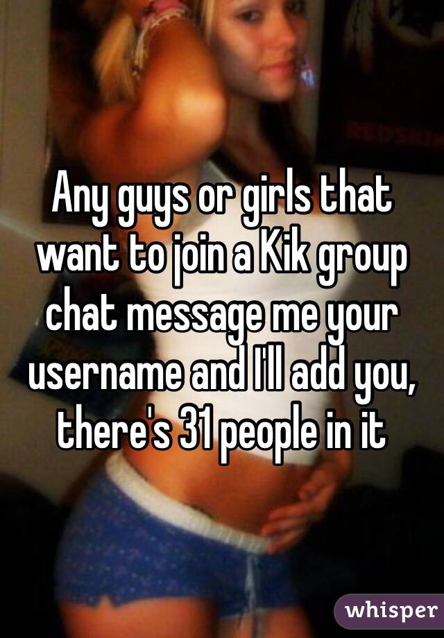 Any guys or girls that want to join a Kik group chat message me your username and I'll add you, there's 31 people in it 