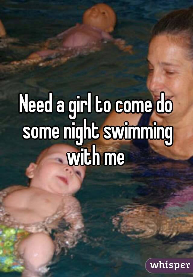 Need a girl to come do some night swimming with me 