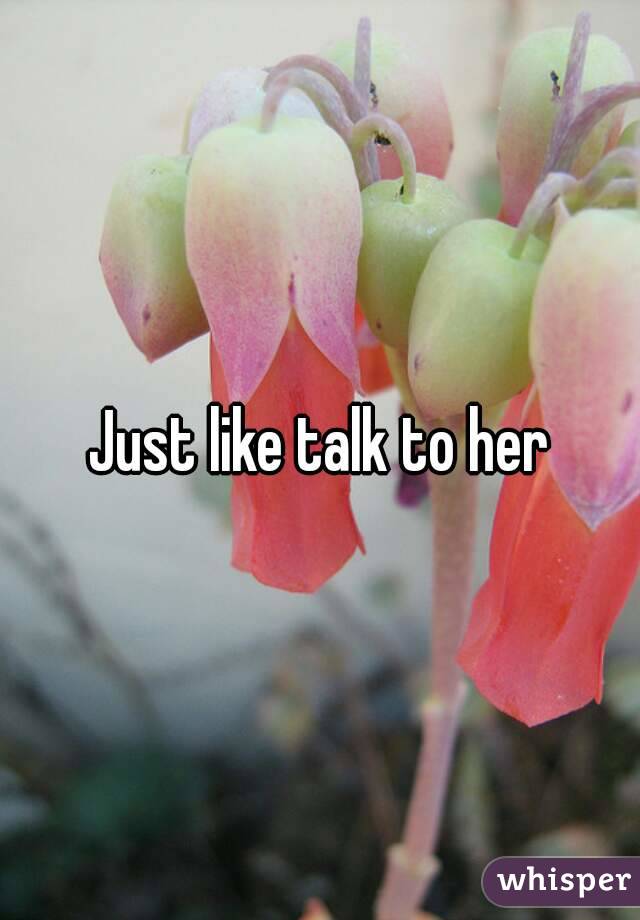 Just like talk to her