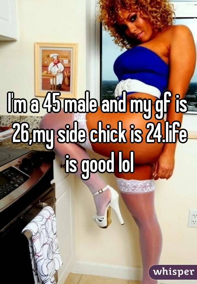 I'm a 45 male and my gf is 26,my side chick is 24.life is good lol