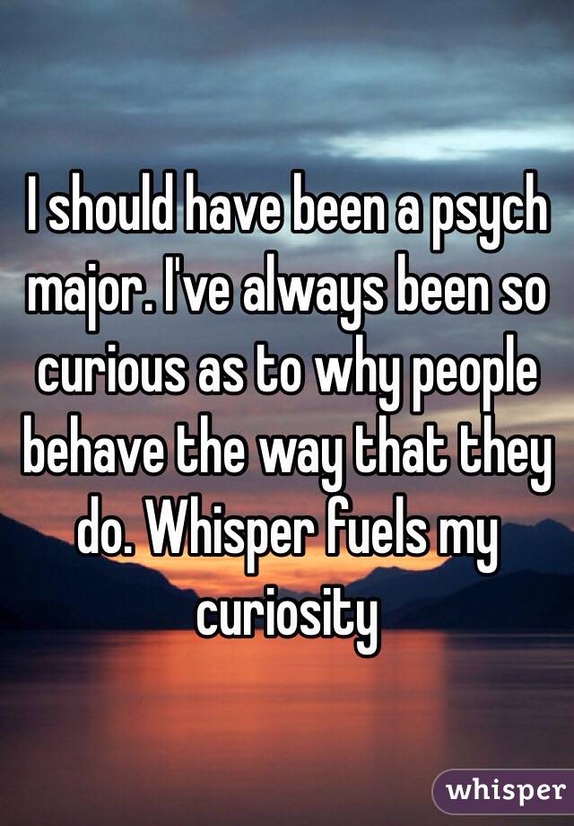 I should have been a psych major. I've always been so curious as to why people behave the way that they do. Whisper fuels my curiosity 