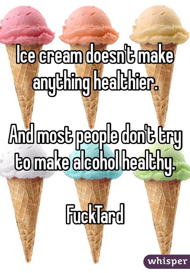 Ice cream doesn't make anything healthier.

And most people don't try to make alcohol healthy.

FuckTard