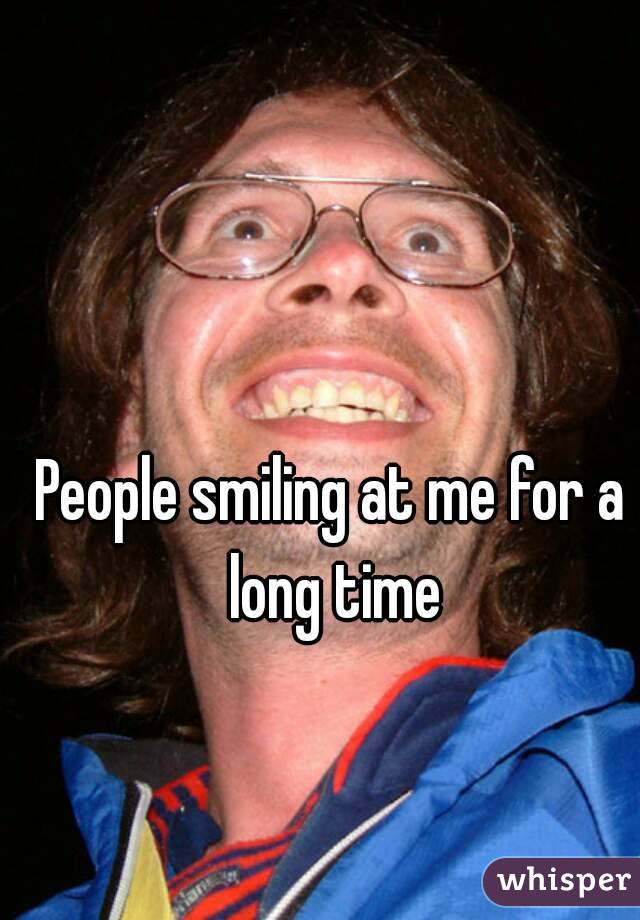 People smiling at me for a long time