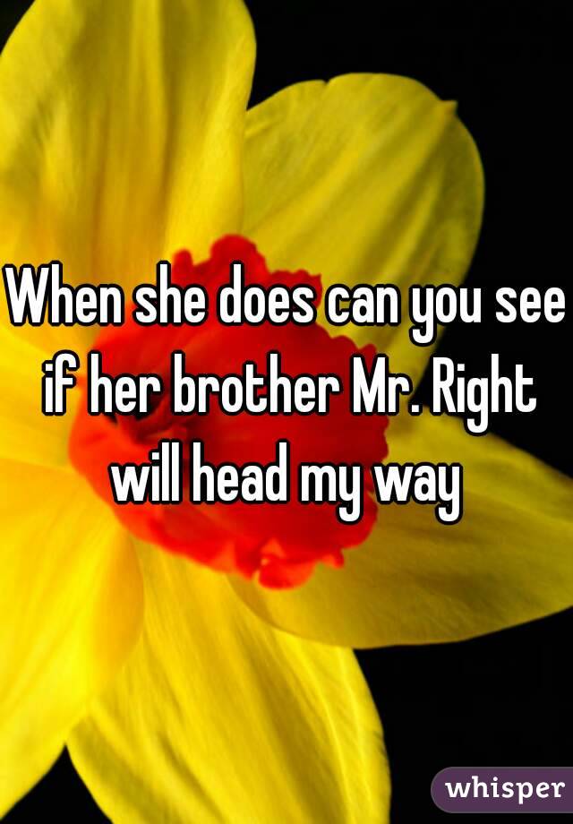When she does can you see if her brother Mr. Right will head my way 