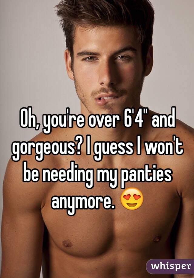 Oh, you're over 6'4" and gorgeous? I guess I won't be needing my panties anymore. 😍