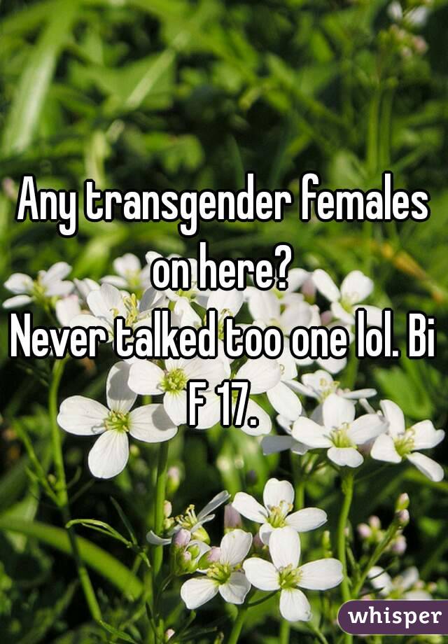 Any transgender females on here? 
Never talked too one lol. Bi F 17. 