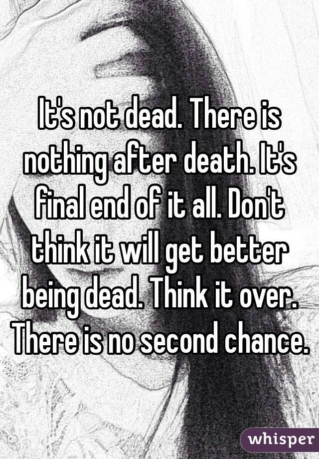 It's not dead. There is nothing after death. It's final end of it all. Don't think it will get better being dead. Think it over. There is no second chance. 