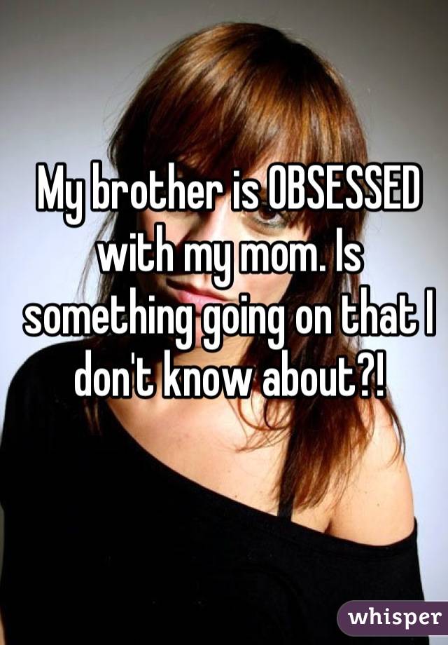 My brother is OBSESSED with my mom. Is something going on that I don't know about?!