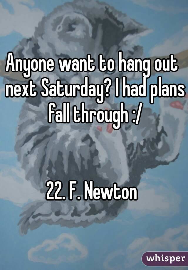 Anyone want to hang out  next Saturday? I had plans fall through :/


22. F. Newton 