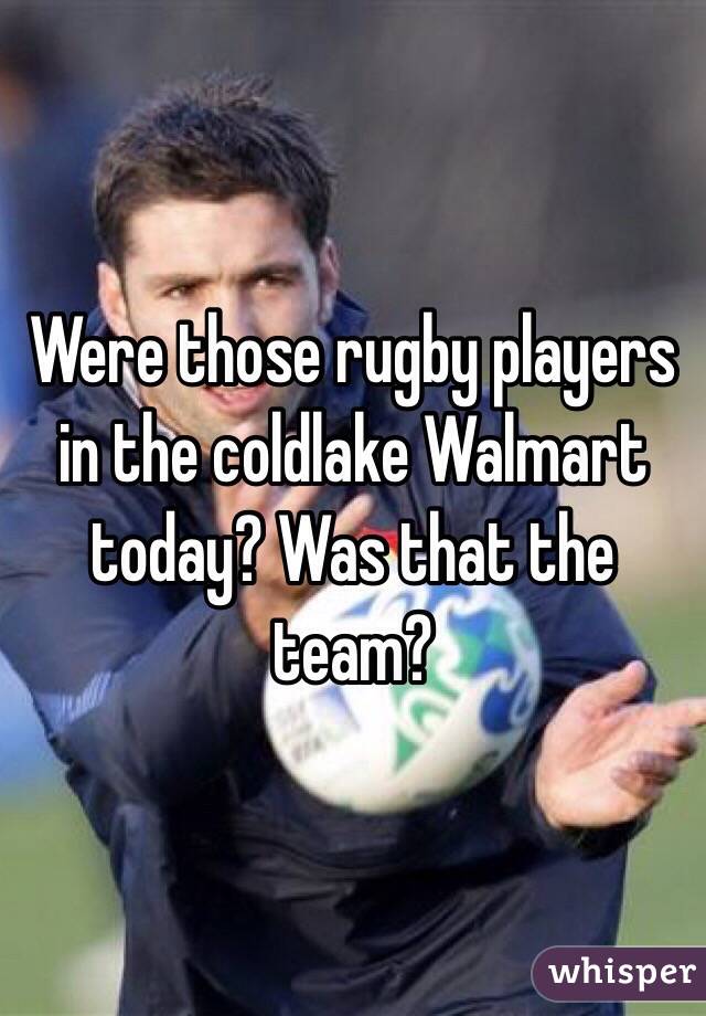Were those rugby players in the coldlake Walmart today? Was that the team?