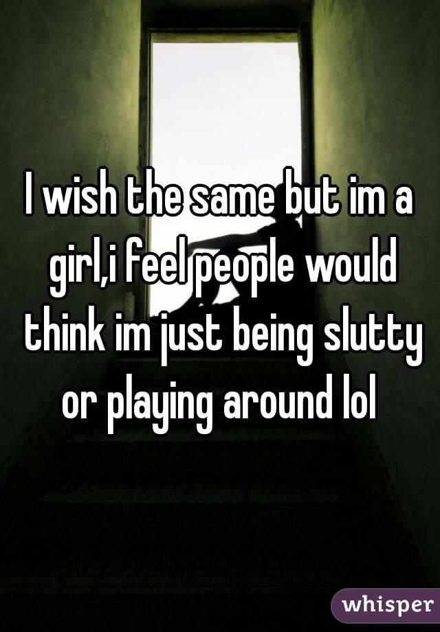 I wish the same but im a girl,i feel people would think im just being slutty or playing around lol 