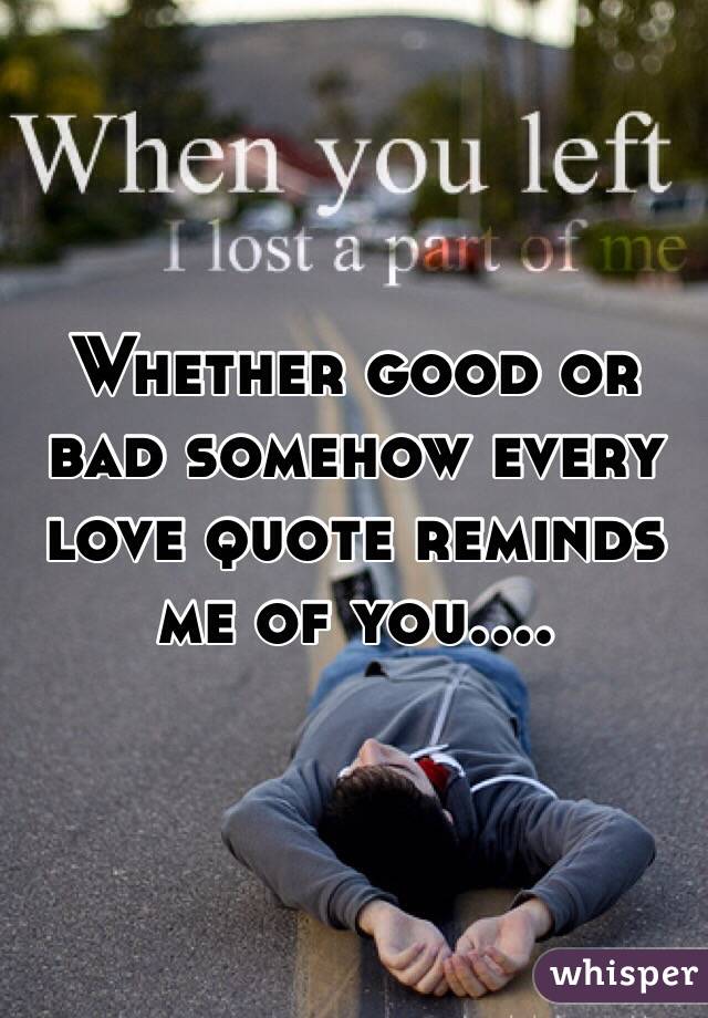 Whether good or bad somehow every love quote reminds me of you....