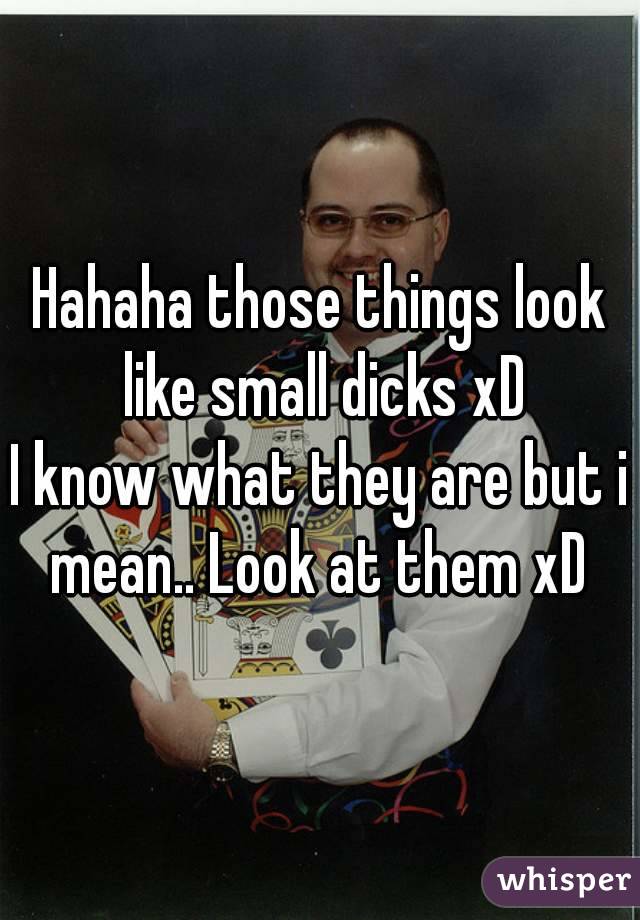 Hahaha those things look like small dicks xD
I know what they are but i mean.. Look at them xD 