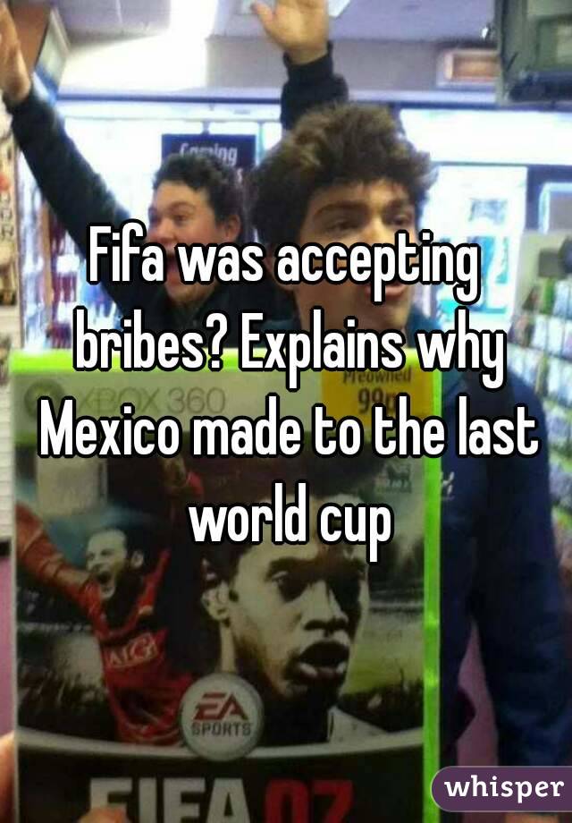 Fifa was accepting bribes? Explains why Mexico made to the last world cup