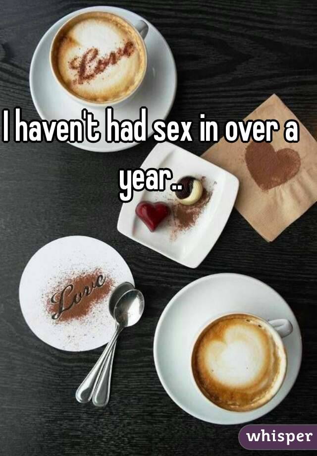 I haven't had sex in over a year.. 