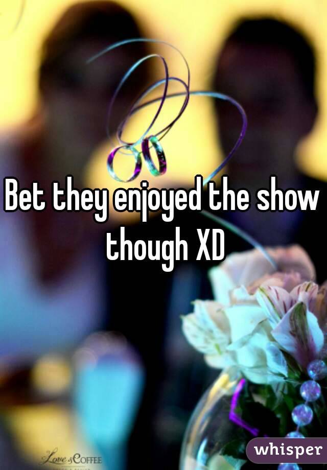 Bet they enjoyed the show though XD