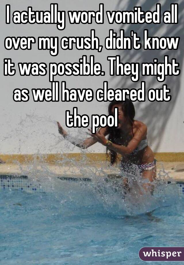 I actually word vomited all over my crush, didn't know it was possible. They might as well have cleared out the pool