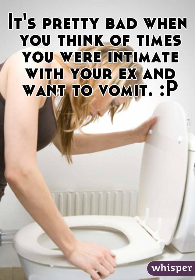 It's pretty bad when you think of times you were intimate with your ex and want to vomit. :P