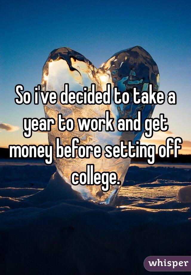 So i've decided to take a year to work and get money before setting off college.