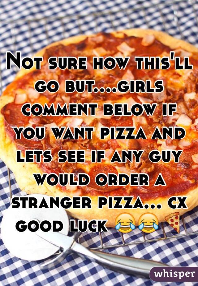 Not sure how this'll go but....girls comment below if you want pizza and lets see if any guy would order a stranger pizza... cx good luck 😂😂🍕
