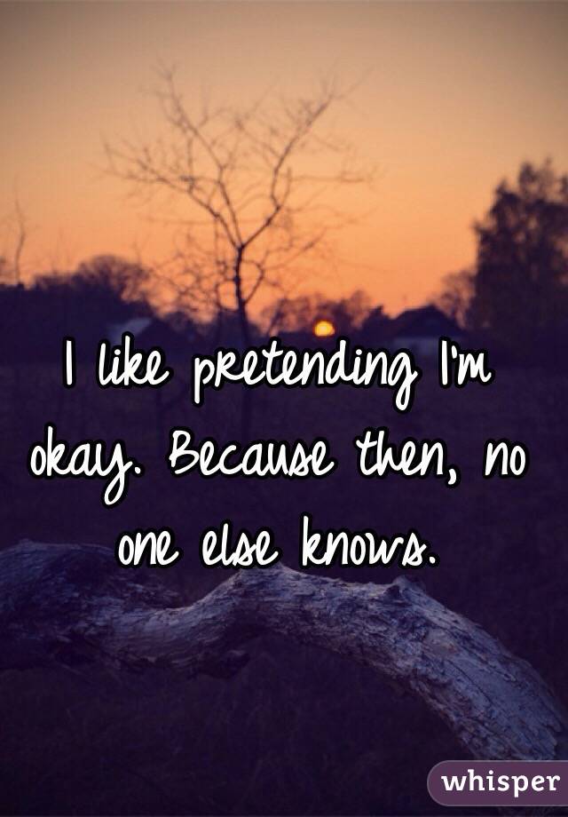I like pretending I'm okay. Because then, no one else knows. 