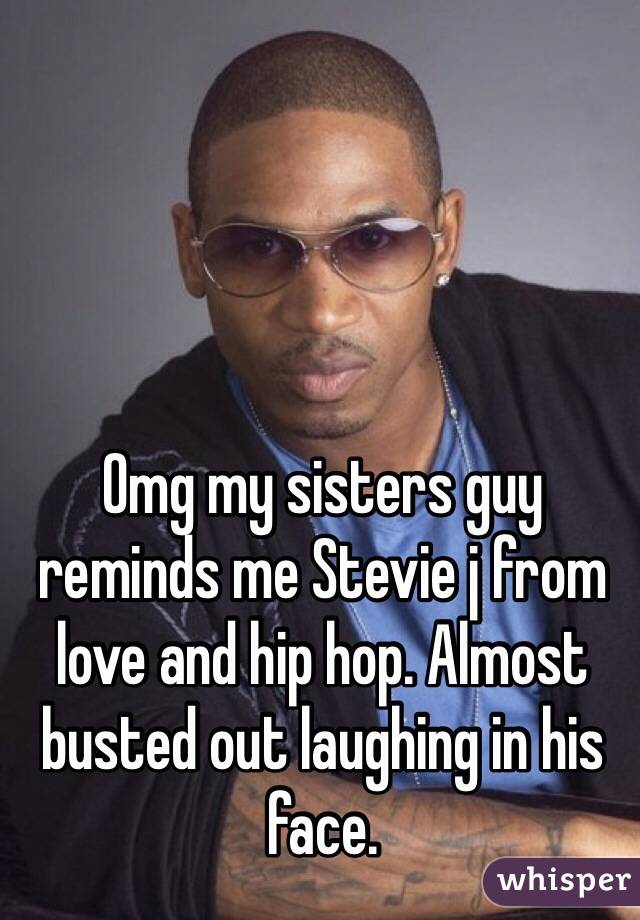 Omg my sisters guy reminds me Stevie j from love and hip hop. Almost busted out laughing in his face. 